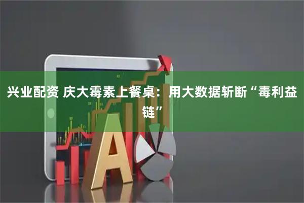 兴业配资 庆大霉素上餐桌：用大数据斩断“毒利益链”