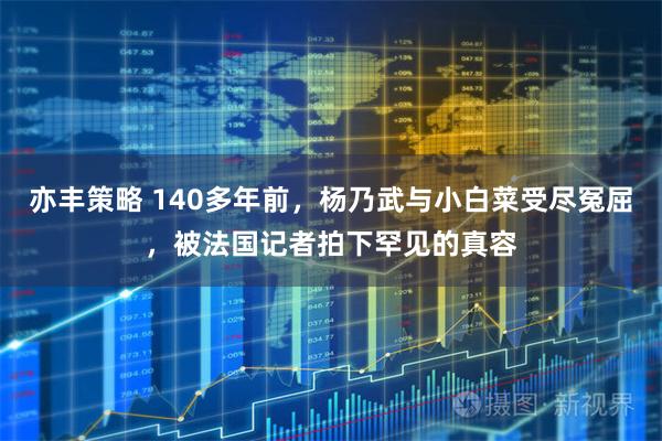 亦丰策略 140多年前，杨乃武与小白菜受尽冤屈，被法国记者拍下罕见的真容