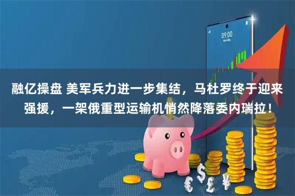 融亿操盘 美军兵力进一步集结，马杜罗终于迎来强援，一架俄重型运输机悄然降落委内瑞拉！