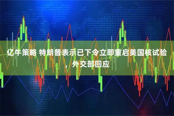 亿牛策略 特朗普表示已下令立即重启美国核试验，外交部回应