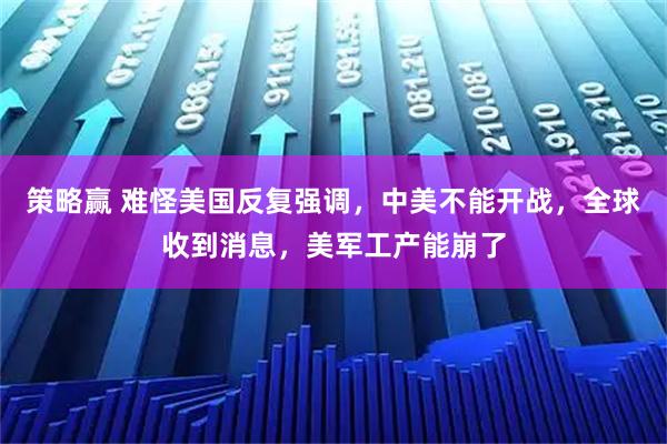 策略赢 难怪美国反复强调，中美不能开战，全球收到消息，美军工产能崩了