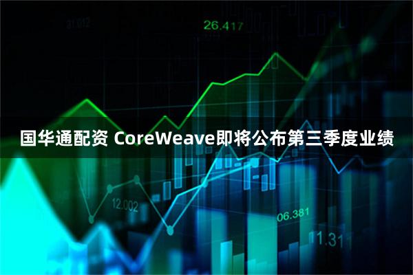 国华通配资 CoreWeave即将公布第三季度业绩