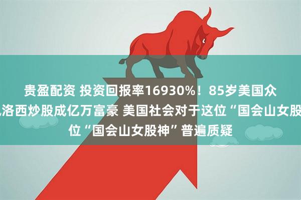 贵盈配资 投资回报率16930%！85岁美国众议院前议长佩洛西炒股成亿万富豪 美国社会对于这位“国会山女股神”普遍质疑