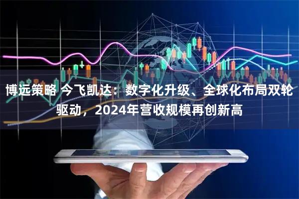 博远策略 今飞凯达：数字化升级、全球化布局双轮驱动，2024年营收规模再创新高