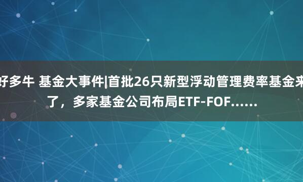 好多牛 基金大事件|首批26只新型浮动管理费率基金来了，多家基金公司布局ETF-FOF......