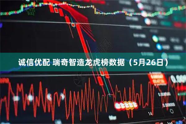 诚信优配 瑞奇智造龙虎榜数据（5月26日）