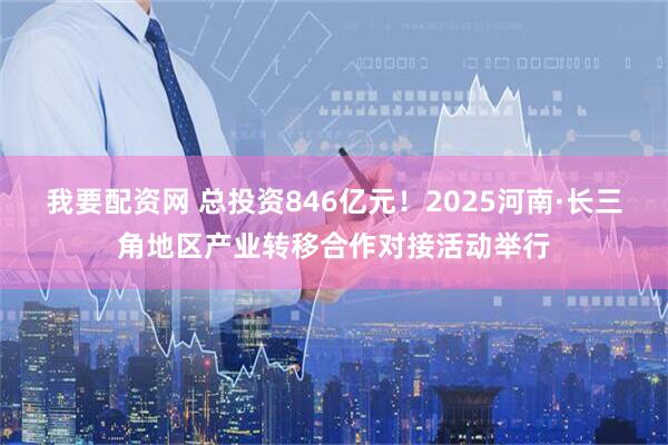 我要配资网 总投资846亿元！2025河南·长三角地区产业转移合作对接活动举行