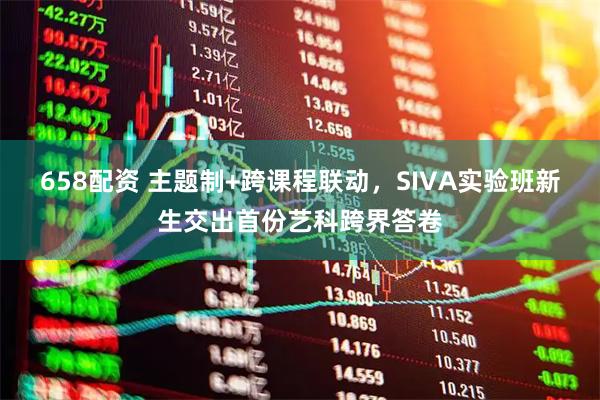 658配资 主题制+跨课程联动，SIVA实验班新生交出首份艺科跨界答卷