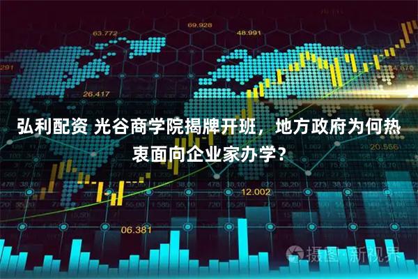 弘利配资 光谷商学院揭牌开班，地方政府为何热衷面向企业家办学？