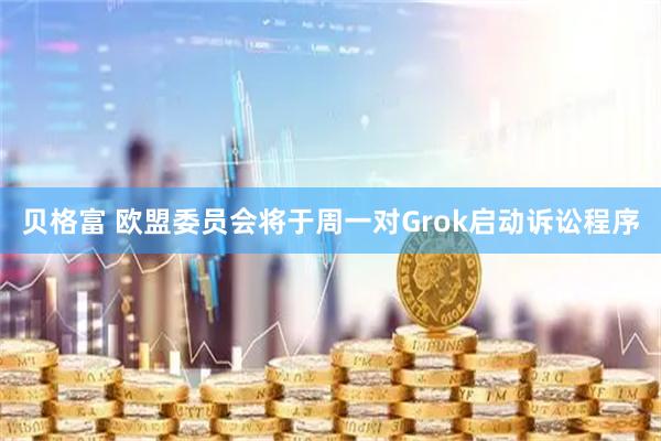 贝格富 欧盟委员会将于周一对Grok启动诉讼程序