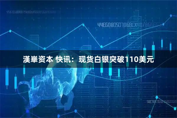 漢崋资本 快讯：现货白银突破110美元