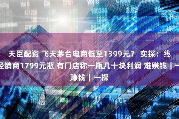 天臣配资 飞天茅台电商低至1399元？ 实探：线下经销商1799元瓶 有门店称一瓶几十块利润 难赚钱｜一探