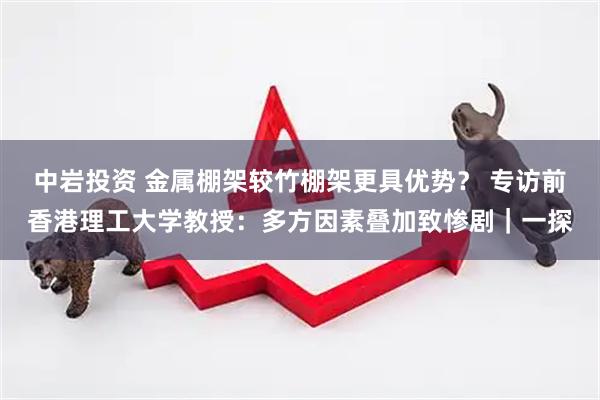 中岩投资 金属棚架较竹棚架更具优势？ 专访前香港理工大学教授：多方因素叠加致惨剧｜一探