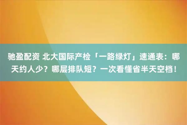 驰盈配资 北大国际产检「一路绿灯」速通表：哪天约人少？哪层排队短？一次看懂省半天空档！