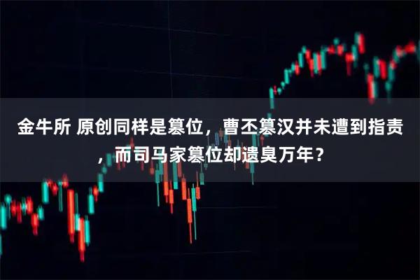 金牛所 原创同样是篡位，曹丕篡汉并未遭到指责，而司马家篡位却遗臭万年？