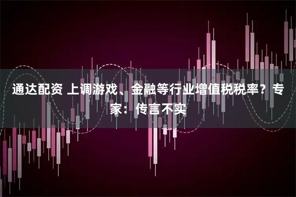 通达配资 上调游戏、金融等行业增值税税率？专家：传言不实
