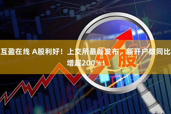 互盈在线 A股利好！上交所最新发布，新开户数同比增超200%！